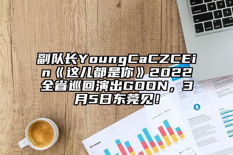 副队长YoungCaCZCEin《这儿都是你》2022全省巡回演出GOON，3月5日东莞见！
