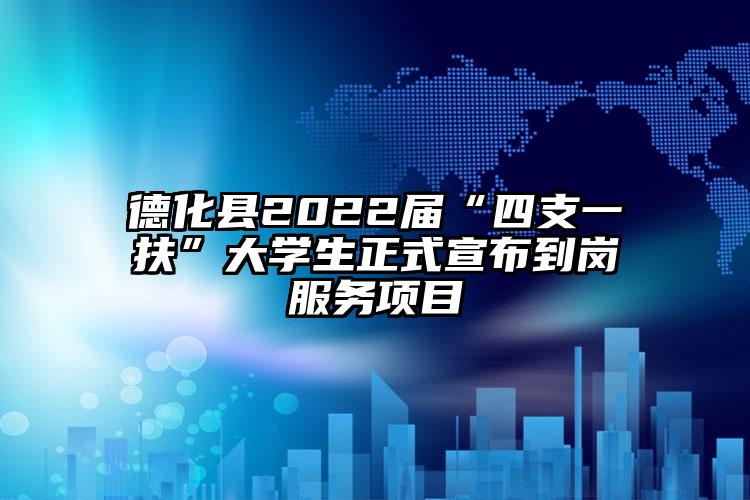 德化县2022届“四支一扶”大学生正式宣布到岗服务项目
