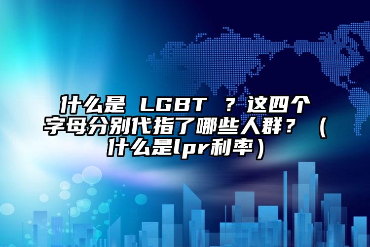 什么是 LGBT ？这四个字母分别代指了哪些人群？（什么是lpr利率）