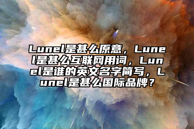 Lunel是甚么原意，Lunel是甚么互联网用词，Lunel是谁的英文名字简写，Lunel是甚么国际品牌？