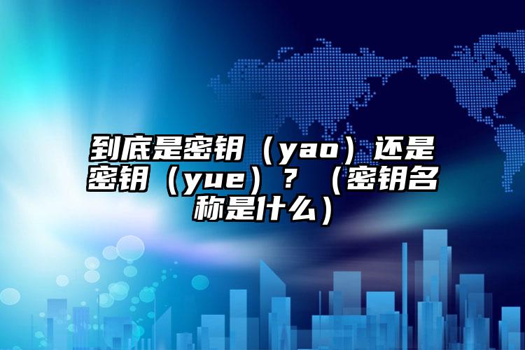 到底是密钥（yao）还是密钥（yue）？（密钥名称是什么）