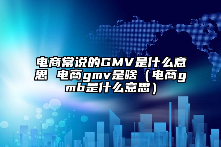 电商常说的GMV是什么意思 电商gmv是啥（电商gmb是什么意思）