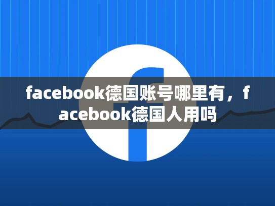 facebook德国账号哪里有，facebook德国人用吗