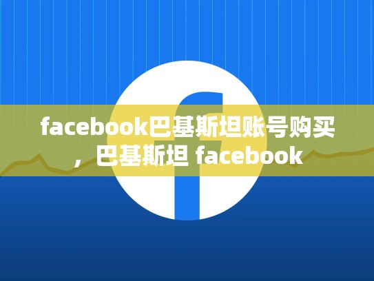 facebook巴基斯坦账号购买，巴基斯坦 facebook