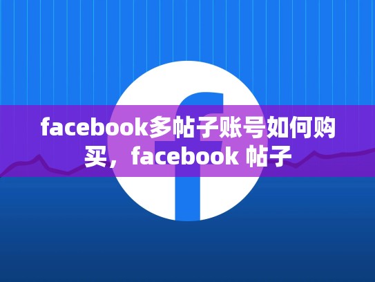 facebook多帖子账号如何购买，facebook 帖子