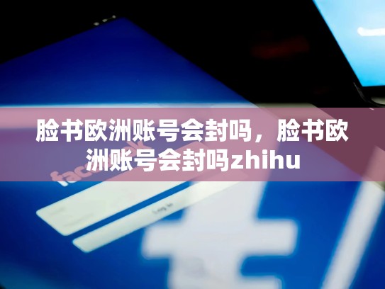脸书欧洲账号会封吗，脸书欧洲账号会封吗zhihu