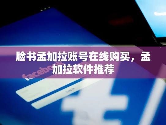 脸书孟加拉账号在线购买，孟加拉软件推荐