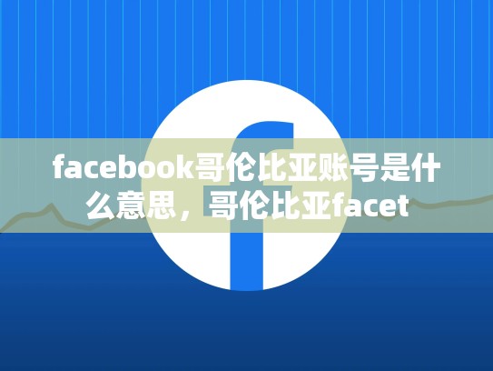 facebook哥伦比亚账号是什么意思，哥伦比亚facet