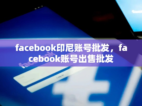 facebook印尼账号批发，facebook账号出售批发