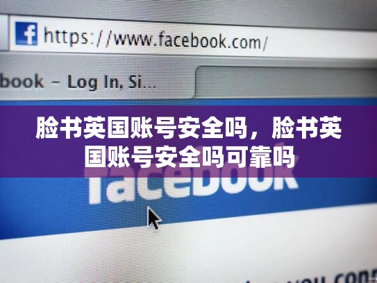 脸书英国账号安全吗，脸书英国账号安全吗可靠吗