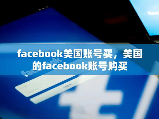 facebook美国账号买，美国的facebook账号购买