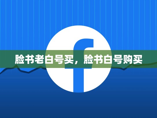 脸书老白号买，脸书白号购买