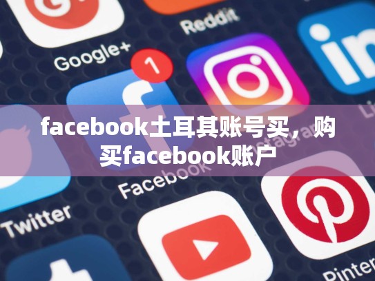 facebook土耳其账号买，购买facebook账户