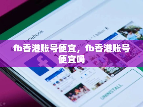 fb香港账号便宜，fb香港账号便宜吗
