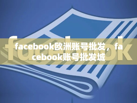 facebook欧洲账号批发，facebook账号批发城