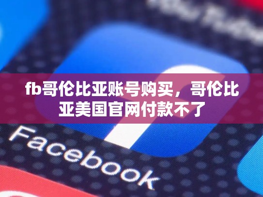 fb哥伦比亚账号购买，哥伦比亚美国官网付款不了