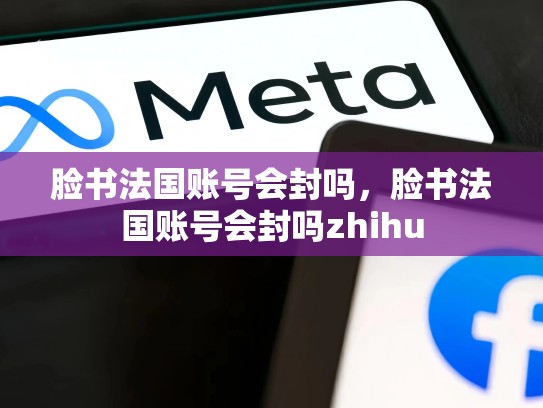 脸书法国账号会封吗，脸书法国账号会封吗zhihu