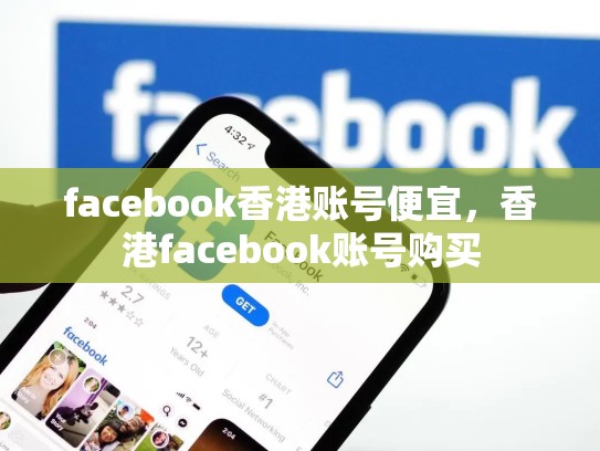 facebook香港账号便宜，香港facebook账号购买