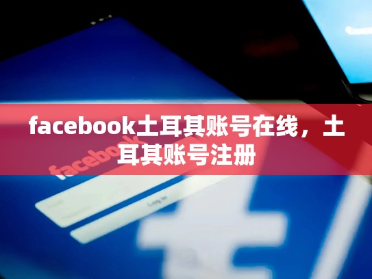 facebook土耳其账号在线，土耳其账号注册
