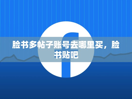 脸书多帖子账号去哪里买，脸书贴吧