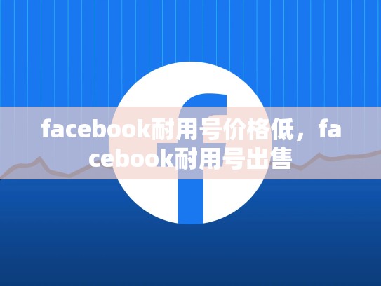 facebook耐用号价格低，facebook耐用号出售