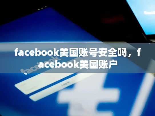facebook美国账号安全吗，facebook美国账户