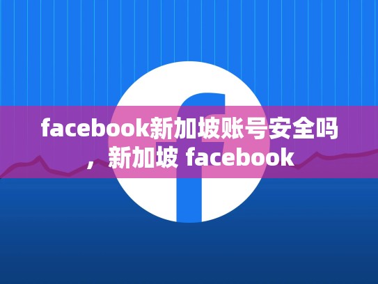 facebook新加坡账号安全吗，新加坡 facebook