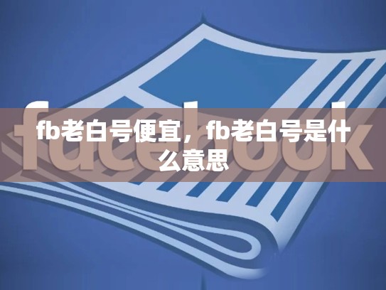 fb老白号便宜，fb老白号是什么意思