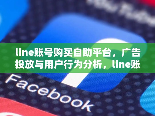line账号购买自助平台，广告投放与用户行为分析，line账号出售 fk平台