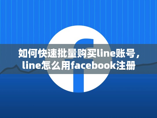 如何快速批量购买line账号，line怎么用facebook注册
