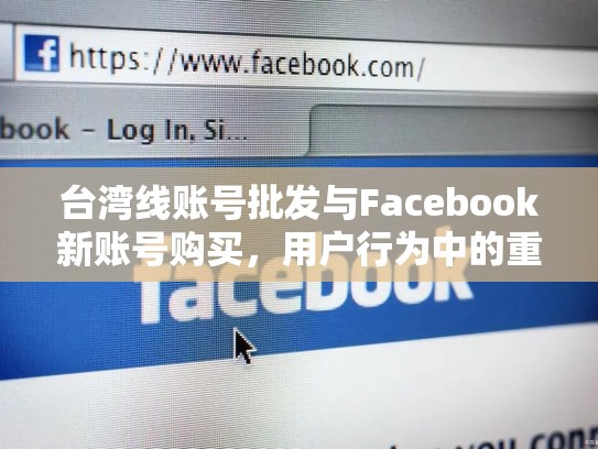台湾线账号批发与Facebook新账号购买，用户行为中的重要关系，台湾line怎么注册
