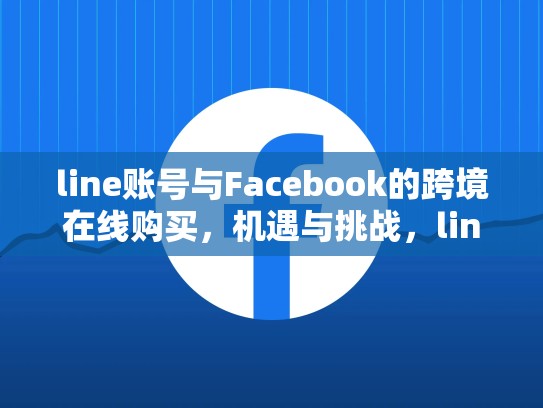 line账号与Facebook的跨境在线购买，机遇与挑战，line账号出售 fk平台