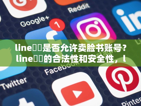 line帳號是否允许卖脸书账号？line帳號的合法性和安全性，line用脸书登录不了