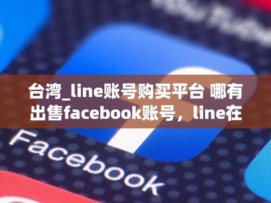 台湾_line账号购买平台 哪有出售facebook账号，line在台湾