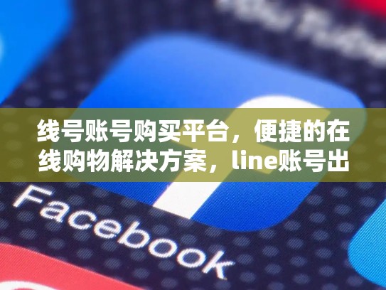 线号账号购买平台，便捷的在线购物解决方案，line账号出售 fk平台