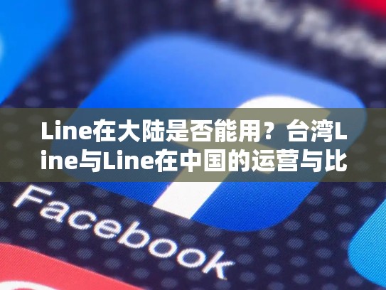 Line在大陆是否能用？台湾Line与Line在中国的运营与比较，台湾line账号购买