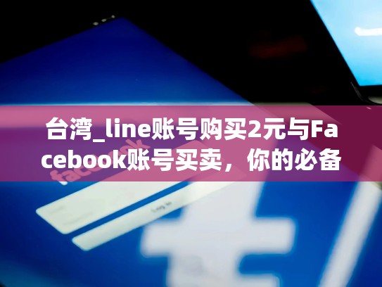 台湾_line账号购买2元与Facebook账号买卖，你的必备选择，台湾的line可以zhifu吗