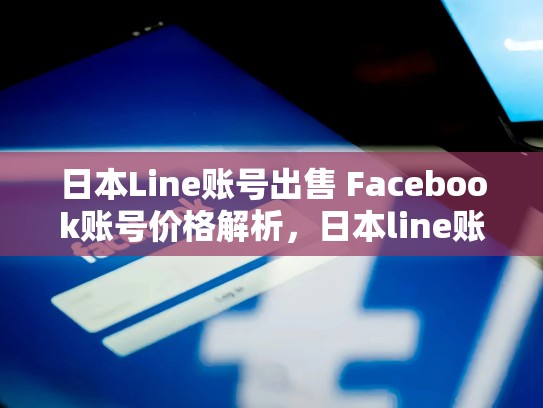 日本Line账号出售 Facebook账号价格解析，日本line账号购买