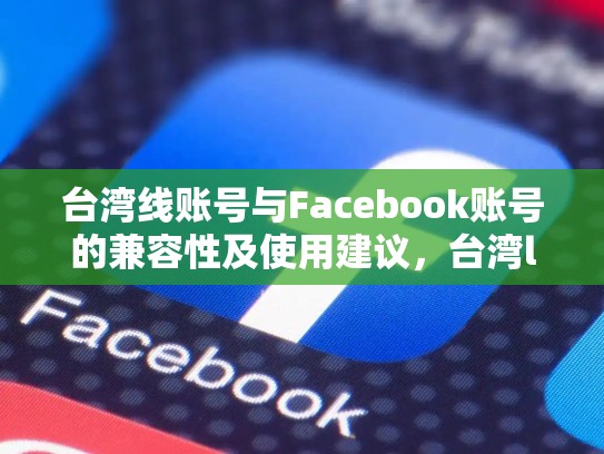 台湾线账号与Facebook账号的兼容性及使用建议，台湾line账号批发