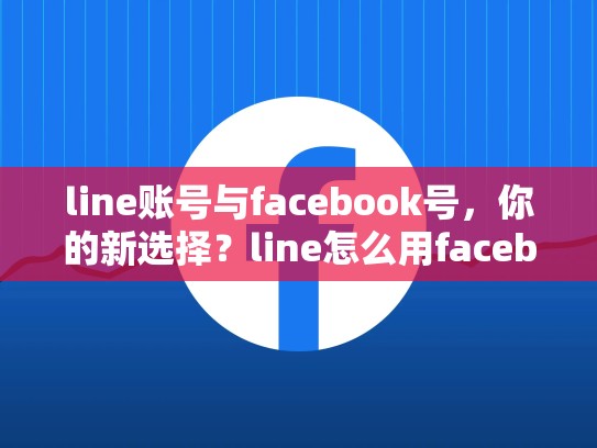 line账号与facebook号，你的新选择？line怎么用facebook注册