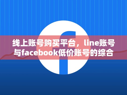 线上账号购买平台，line账号与facebook低价账号的综合推荐，line出售