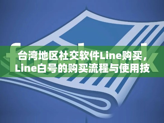 台湾地区社交软件Line购买，Line白号的购买流程与使用技巧，台湾fb账号购买平台