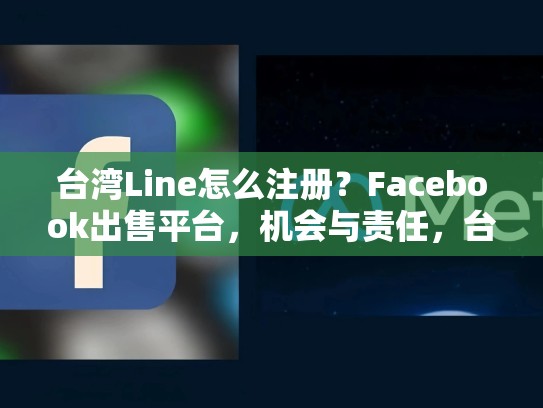 台湾Line怎么注册？Facebook出售平台，机会与责任，台湾line怎么用