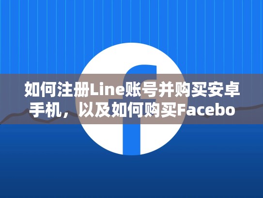如何注册Line账号并购买安卓手机，以及如何购买Facebook美国号，line账号注册官网