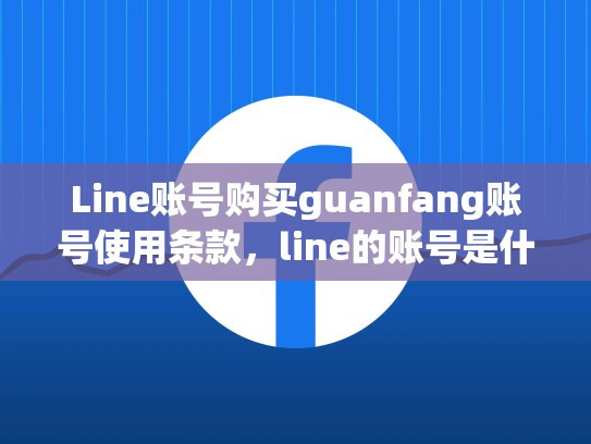 Line账号购买guanfang账号使用条款，line的账号是什么