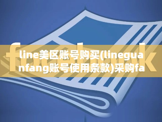 line美区账号购买(lineguanfang账号使用条款)采购facebook账号，line美国注册