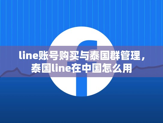 line账号购买与泰国群管理，泰国line在中国怎么用