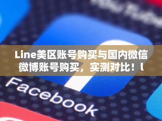 Line美区账号购买与国内微信微博账号购买，实测对比！line美国用户多吗