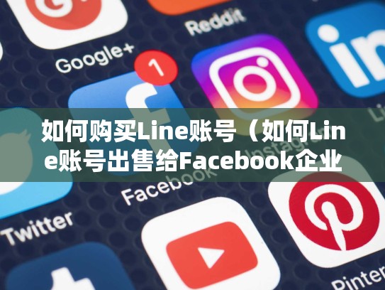 如何购买Line账号（如何Line账号出售给Facebook企业户）line怎么交易
