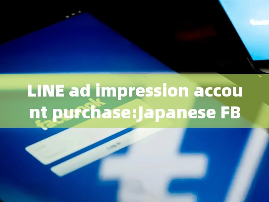 LINE ad impression account purchase:Japanese FB face book account sales purchase legal and process，日本line账号贩卖
